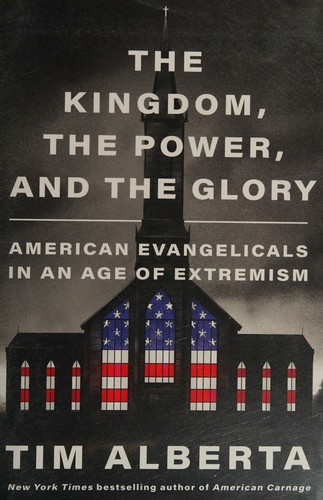 The Kingdom, the Power, and the Glory: American Evangelicals in an Age of Extremism by Tim Alberta