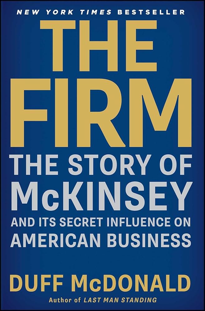 The Firm: The Story of McKinsey and Its Secret Influence on American Business by Duff McDonald