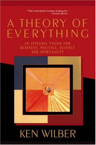 A Theory of Everything: An Integral Vision for Business, Politics, Science & Spirituality by Ken Wilber