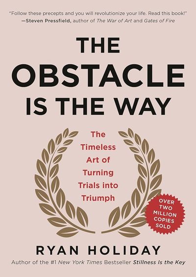 The Obstacle Is the Way: The Timeless Art of Turning Trials into Triumph by Ryan Holiday