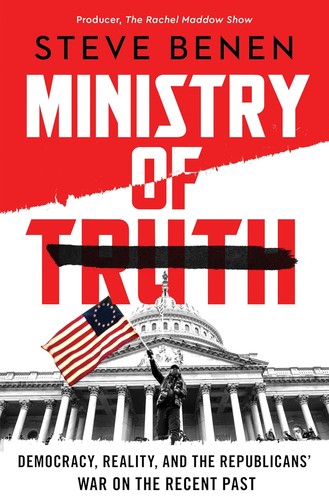 Ministry of Truth: Democracy, Reality, and the Republicans' War on the Recent Past by Steve Benen