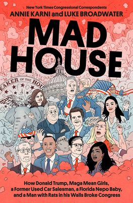 Mad House: How Donald Trump, MAGA Mean Girls, a Former Used Car Salesman, a Florida Nepo Baby, and a Man with Rats in His Walls Broke Congress by Annie Karni