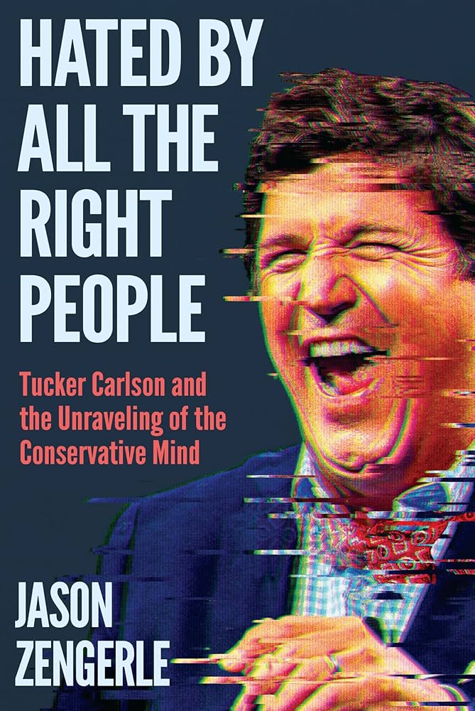 Hated by All the Right People: Tucker Carlson and the Unraveling of the Conservative Mind by Jason Zengerle