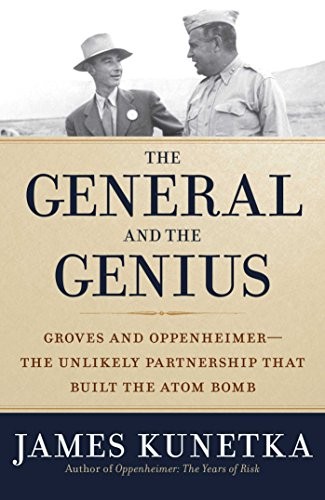 The General and the Genius: Groves and Oppenheimer—The Unlikely Partnership that Built the Atom Bomb by James W. Kunetka