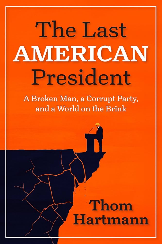 The Last American President: A Broken Man, a Corrupt Party, and a World on the Brink by Thom Hartmann