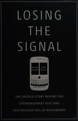 Losing the Signal: The Untold Story Behind the Extraordinary Rise and Spectacular Fall of BlackBerry by Jacquie McNish