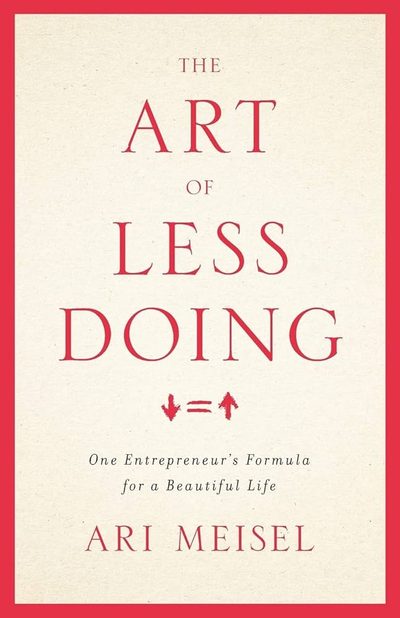 The Art Of Less Doing: One Entrepreneur's Formula for a Beautiful Life by Ari R. Meisel