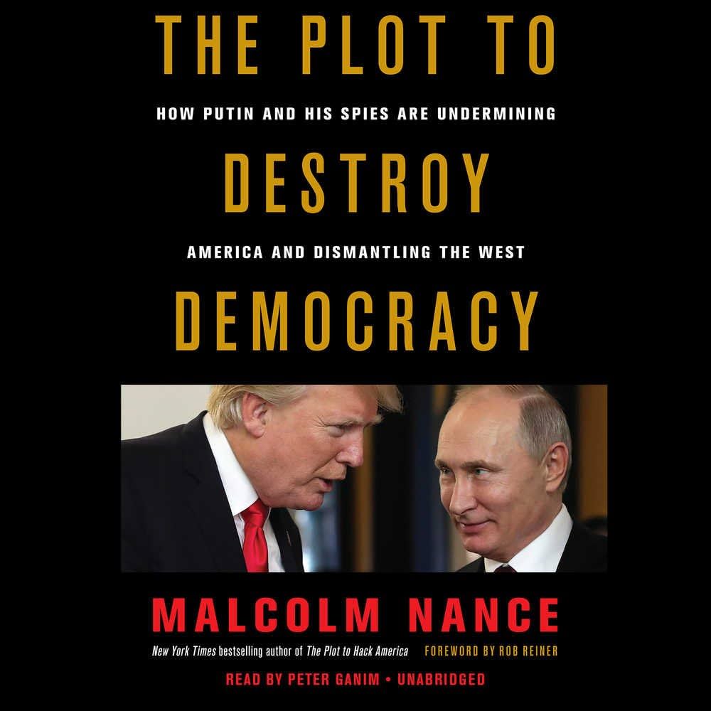 The Plot to Destroy Democracy: How Putin and his Spies are Undermining America and Dismantling the West by Malcolm W. Nance