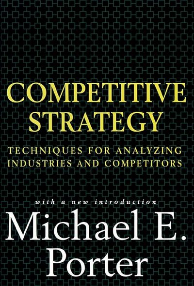 Competitive Strategy: Techniques for Analyzing Industries and Competitors by Michael E. Porter