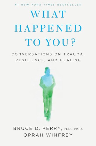 What Happened To You?: Conversations on Trauma, Resilience, and Healing by Bruce D. Perry