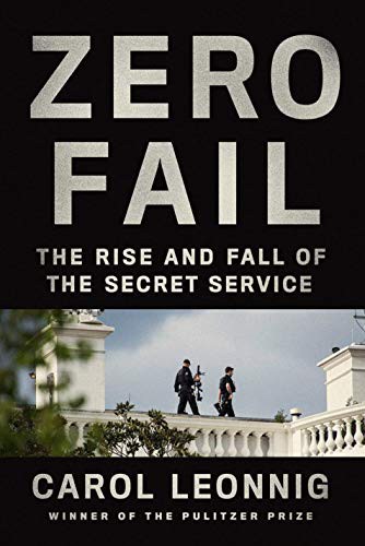Zero Fail: The Rise and Fall of the Secret Service by Carol Leonnig