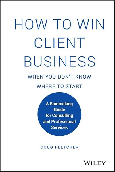 How to Win Client Business When You Don't Know Where to Start: A Rainmaking Guide for Consulting and Professional Services by Doug Fletcher