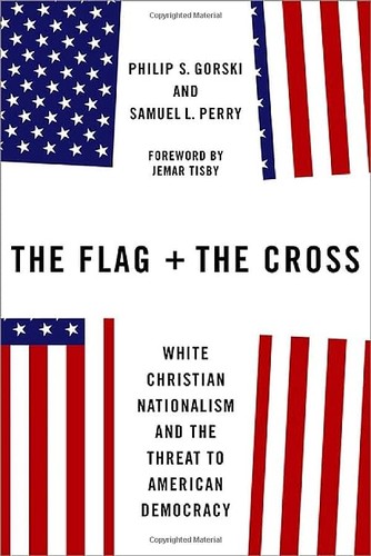 The Flag and the Cross: White Christian Nationalism and the Threat to American Democracy by Philip S. Gorski