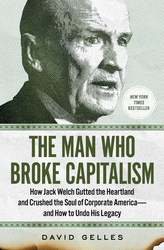 The Man Who Broke Capitalism: How Jack Welch Gutted the Heartland and Crushed the Soul of Corporate America―and How to Undo His Legacy by David Gelles